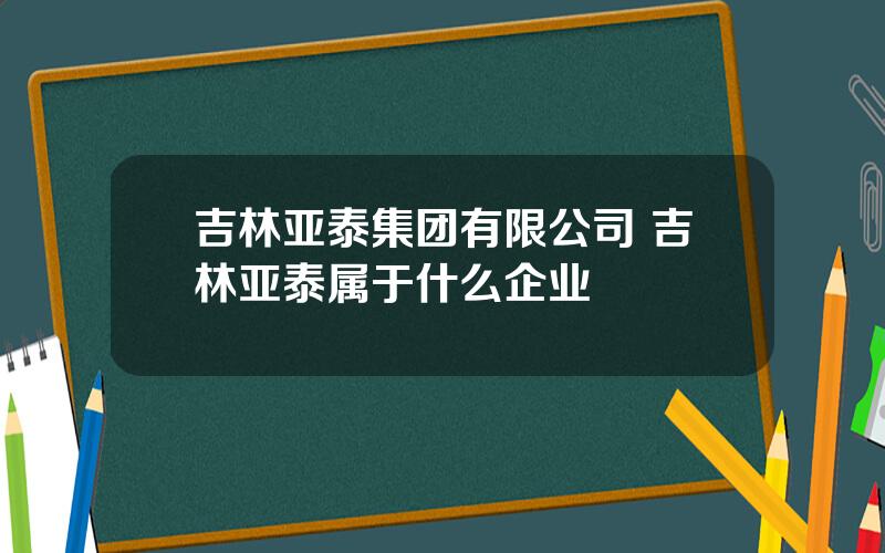 吉林亚泰集团有限公司 吉林亚泰属于什么企业